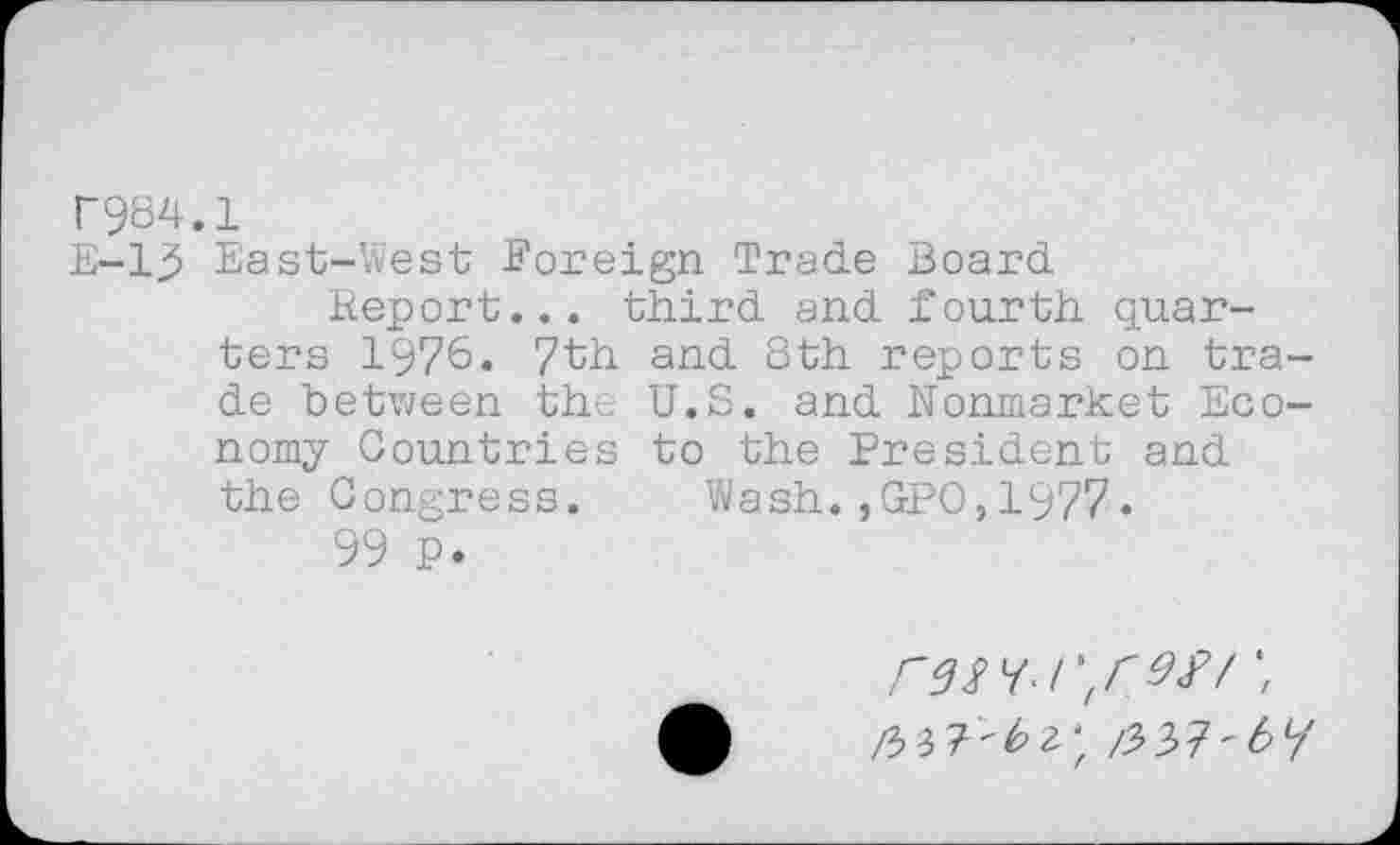 ﻿N984.1
E-13 East-West Foreign Trade Board
Report... third and fourth quarters 1976« 7th and Sth reports on trade between the U.S. and Nonmarket Economy Countries to the President and the Congress. Wash.,GPO,1977.
99 p.
resri^rer/
r r^rr by